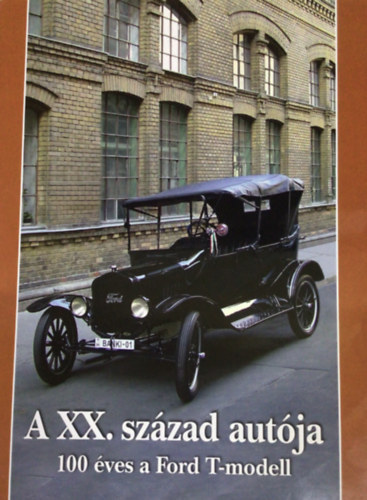 G�ti J�zsef; Horv�th S�ndor; Legeza L�szl� - A XX. sz�zad aut�ja - 100 �ves a Ford T-modell