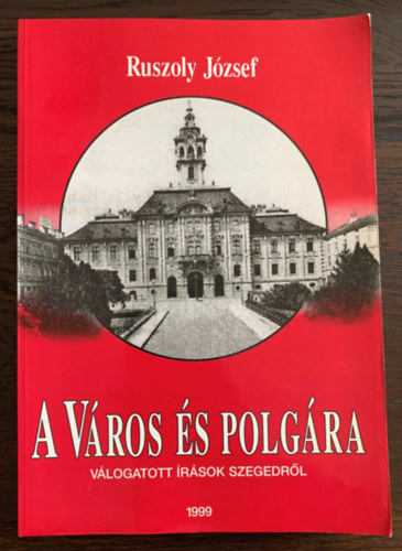 Ruszoly J�zsef - A V�ros �s polg�ra - V�logatott �r�sok Szegedr�l - Dedik�lt
