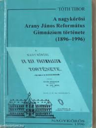 Tth Tibor - A nagykrsi Arany Jnos Reformtus Gimnzium trtnete (1896-1996)