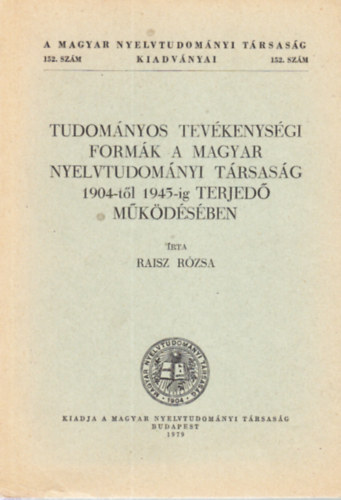 Raisz R�zsa - Tudom�nyos tev�kenys�gi form�k a Magyar Nyelvtudom�nyi T�rsas�g 1904-t�l 1945-ig terjed� m�k�d�s�ben (A Magyar Nyelvtudom�nyi T�rsas�g kiadv�nyai 152.)