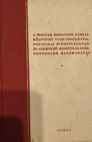 A Magyar Dolgozók Pártja központi vezetőségének, politikai bizottságának és szervező bizottságának fontosabb határozatai