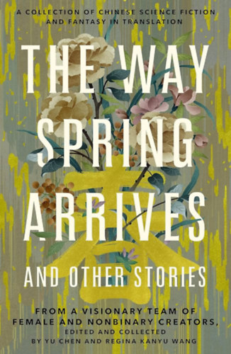 Regina Kanyu Wang Yu Chen - The Way Spring Arrives and Other Stories: A Collection of Chinese Science Fiction and Fantasy in Translation from a Visionary Team of Female and Nonbinary Creators