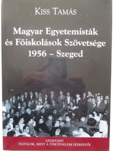 Kiss Tam�s - Magyar Egyetemist�k �s F�iskol�sok Sz�vets�ge 1956 - Szeged