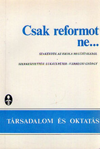 Luk�cs P�ter  (szerk.); V�rhegyi Gy�rgy (szerk.) - Csak reformot ne... Szak�rt�k az iskola meg�j�t�s�r�l