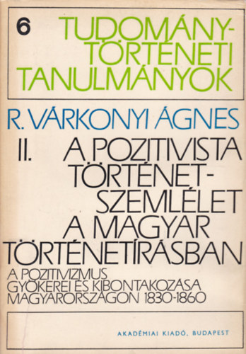 R. Vrkonyi gnes - A pozitivista trtnetszemllet a magyar trtnelemben II.(Tudomnytrtneti Tanulmnyok)