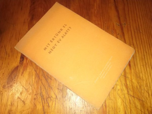 Ismeretlen Szerz� - Mit �rt�nk el n�gy �v alatt? R�vai J�zsef a MDP propagandista tanfolyam�n tartott el�ad�sa nyom�n