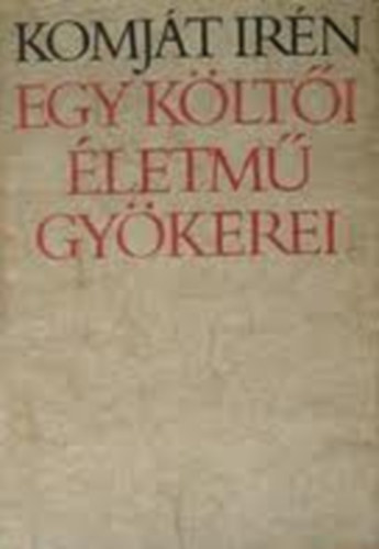 Komját Irén - Egy költői életmű gyökerei Komját Aladár verseinek keletkezéstörténete