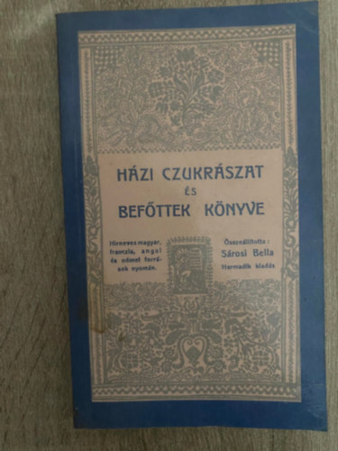 Szerk.: Sárosi Bella - Házi cukrászat és befőttek könyve - HIRNEVES MAGYAR, FRANCIA, ANGOL ÉS NÉMET FORRÁSOK NYOMÁN
