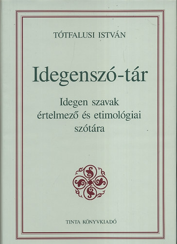 Tótfalusi István - Idegenszó-tár - Idegen szavak értelmező és etimológiai szótára (A magyar nyelv kézikönyvei)