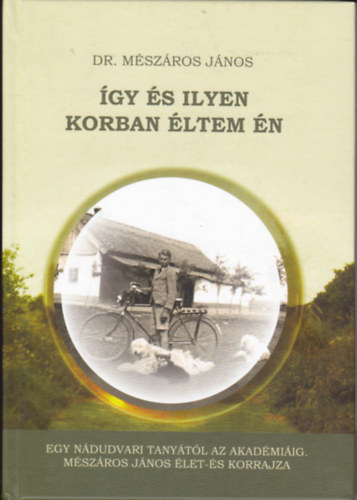 Mészáros János Dr. - Így és ilyen korban éltem én. Egy nádudvari tanyától az Akadémiáig. - - élet- és korrajza.
