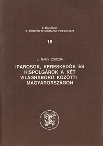 L. Nagy Zsuzsa - Iparosok, keresked�k �s kispolg�rok a k�t vil�gh�bor� k�z�tti Magyarorsz�gon (El�ad�sok a T�rt�nettudom�nyi Int�zetben 16.)