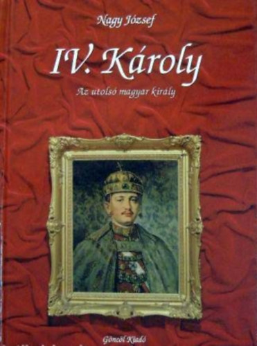 Szerk.: Dr. Takcs Edit Nagy Jzsef - IV. Kroly - Az utols magyar kirly