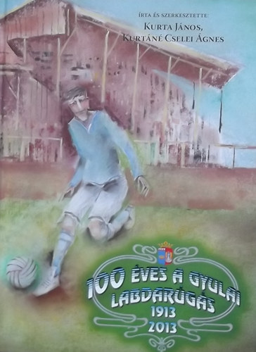 Kurta János; Kurtáné Cselei Ágnes - 100 éves a gyulai labdarúgás 1913-2013