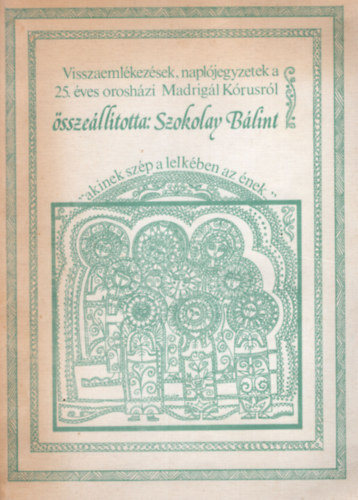 Szokolay Blint - Visszaemlkezsek, napljegyzetek a 25. vi oroshzi Madrigl Krusrl.. " .... akinek szp a lelkben az nek .."