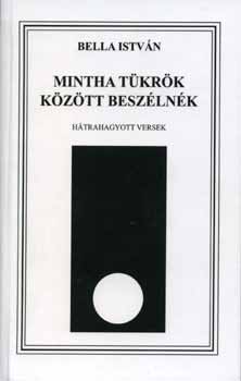 Bella Istv�n - Mintha t�kr�k k�z�tt besz�ln�k - H�trahagyott versek