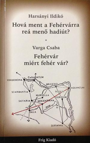 Harsányi Ildikó; Varga Csaba - Hová ment a Fehérvárra reá menő hadiút? - Fehérvár miért fehér vár?