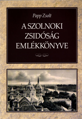 Papp Zsolt - A szolnoki zsidsg emlkknyve