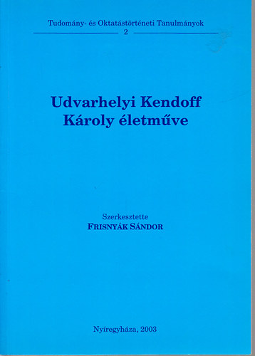 Frisny�k S�ndor  (szerk.) - Udvarhelyi Kendoff K�roly �letm�ve (Tudom�ny- �s Oktat�st�rt�neti Tanulm�nyok 2.)