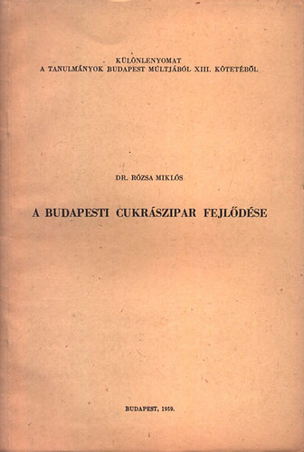 Rzsa Mikls Dr. - A budapesti cukrszipar fejldse (Klnlenyomat a Tanulmnyok Budapest mltjbl XIII. ktetbl)