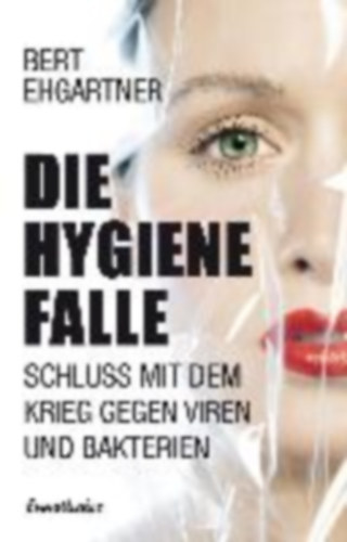 Bert Ehgartner - Die Hygiene Falle - Schluss mit dem Krieg gegen Viren und Bakterien