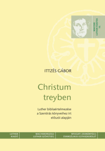 Ittz�s G�bor - Christum treyben - Luther biblia�rtelmez�se a Szent�r�s k�nyveihez �rt el�sz�i alapj�n - Magyar Luther F�zetek 10.