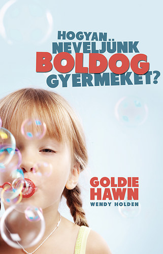 Goldie Hawn; Wendy Holden - Hogyan neveljnk boldog gyermeket?
