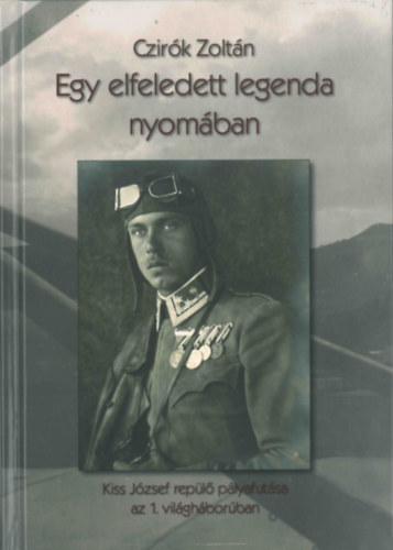 Czirók Zoltán - Egy elfeledett legenda nyomában Kiss József repülő pályafutása az 1. világháborúban