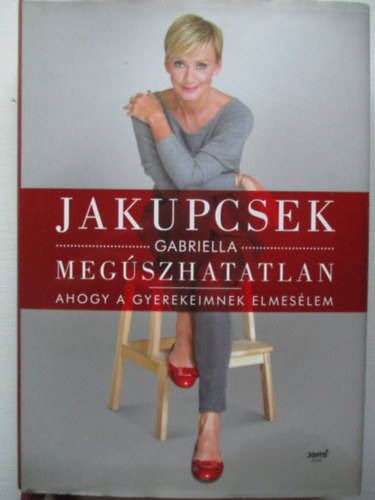 Jakupcsek Gabriella - Megszhatatlan - Ahogy a gyerekeimnek elmeslem