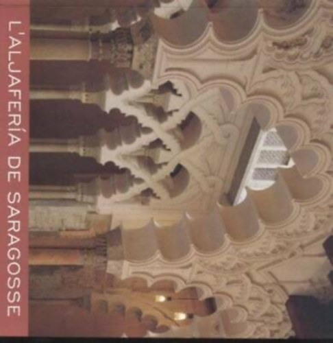 Jos� Luis Pano Gracia, M. Isabel Sep�lveda Sauras Manuel Exp�sito Sebasti�n - The Aljafer�a of Zaragoza - A historical, artistic and literary guide