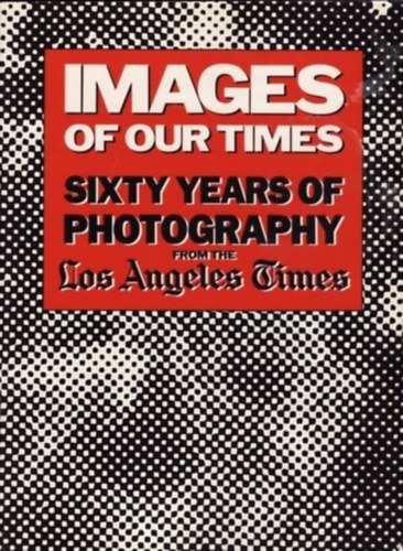 Robert Morton  (ed.) - Images of Our Times - Sixty Years of Photography from the Los Angeles Times