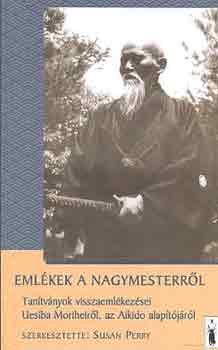 Susan  Perry (Szerk.) - Emlkek a nagymesterrl - Tantvnyok visszaemlkezsei Uesiba Morihei