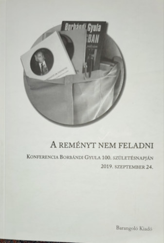 Szeredi Pál (szerk.) - Szeredi Pál - A reményt nem feladni-Konferencia Borbándi Gyula 100. születésnapján