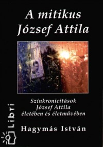 Hagymás István - A mitikus József Attila - Szinkronicitások József Attila életében és életművében