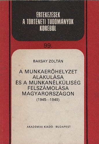 Baksay Zoltn - A munkaerhelyzet alakulsa s a munkanlklisg felszmolsa Magyarorszgon (1945-1949)- rtekezsek a trtneti tudomnyok krbl 99.
