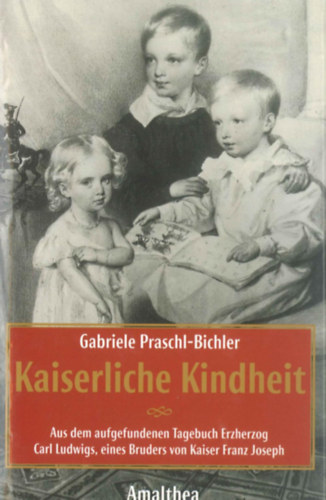 Gabriele Praschl-Bichler - Kaiserliche Kindheit - Aus dem aufgefundenen Tagebuch Erzherzog Carl Ludwigs, eines Bruders von Kaiser Franz Joseph