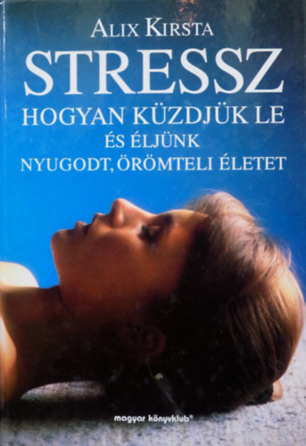 Alix Kirsta - Stressz - Hogyan kzdjk le s ljnk nyugodt, rmteli letet