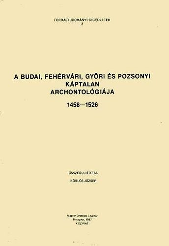 K�bl�s J�zsef - A budai, feh�rv�ri, gy�ri �s pozsonyi k�ptalan archontol�gi�ja 1458-1526