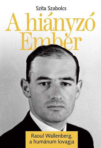 Szita Szabolcs - A hiányzó Ember - Raoul Wallenberg, a humánum lovagja