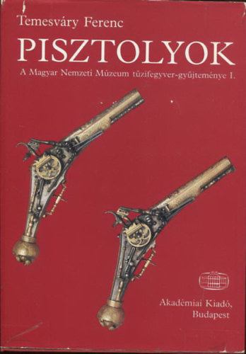 Lugosi J�zsef - Temesv�ry Ferenc - Pisztolyok (A Magyar Nemzeti M�zeum t�zifegyver-gy�jtem�nye I.) + Pisztolyok (2 m�)