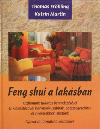 Katrin Martin, Juhász Emese Thomas Fröhling (ford.) - Feng shui a lakásban - Otthonunk tudatos berendezésével és kialakításával harmonikusabbak, egészségesebbek, és sikeresebbek lehetünk (Gyakorlati útmutató kezdőknek)