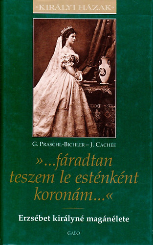 J. Cachée; G. Praschl-Bichler - '...fáradtan teszem le esténként koronám...' - Erzsébet királyné magánélete (Királyi Házak sorozat)