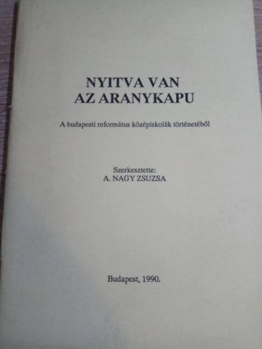 A.Nagy Zsuzsa szerk. - Nyitva van az aranykapu (A budapesti reform�tus k�z�piskol�k t�rt�net�b�l)