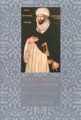 Nabil Matar - Turks, Moors, and Englishmen in the Age of Discovery
