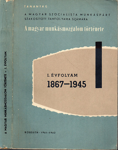 Szerz�i kollekt�va - A magyar munk�smozgalom t�rt�nete. I. �vfolyam - 1867-1945 - Tananyag az MSZMP szakos�tott tanfolyama sz�m�ra