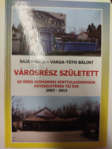 Saja M�ria - Varga-T�th B�lint - V�rosr�sz sz�letett - Az �reg-kishomoki Kerttulajdonosok Egyes�let�nek t�z �ve 2003-2013