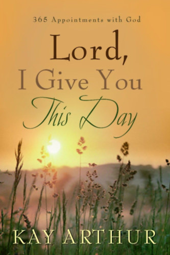 Kay Arthur - Lord, I Give You This Day: 366 Appointments with God