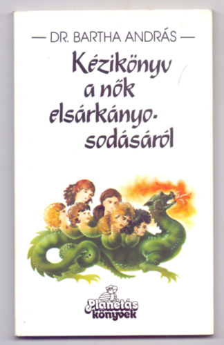 Dr. Bartha András - Kézikönyv a nők elsárkányosodásáról - Nős és nősülés előtt álló férfiaknak (Planétás könyvek)