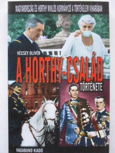 Vécsey Olivér - A Horthy-család története - Magyarország és Horthy Miklós kormányzó a történelem viharában