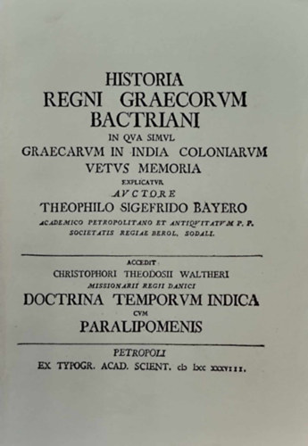 Historia regni Graecorum Bactriani in qua simul Graecarum in India coloniarum vetus memoria explicatur auctore Theophilo Sigefrido Bayero