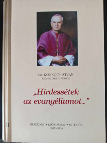 Dr. Konkoly Istv�n - "Hirdess�tek az evang�liumot..." 2. k�tet - V�logat�s KONKOLY ISTV�N szombathelyi p�sp�k f�p�sztori szolg�lata alatt elhangzott besz�deib�l, el�ad�saib�l �s interj�ib�l (1987-2004)